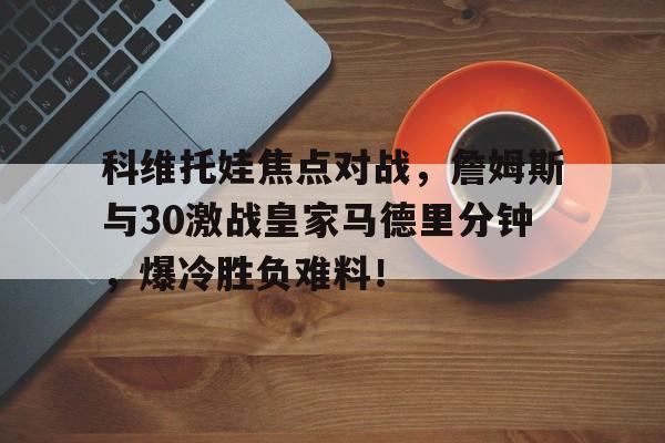 九游网页登录官网平台科维托娃焦点对战，詹姆斯与30激战皇家马德里分钟，爆冷胜负难料！的简单介绍