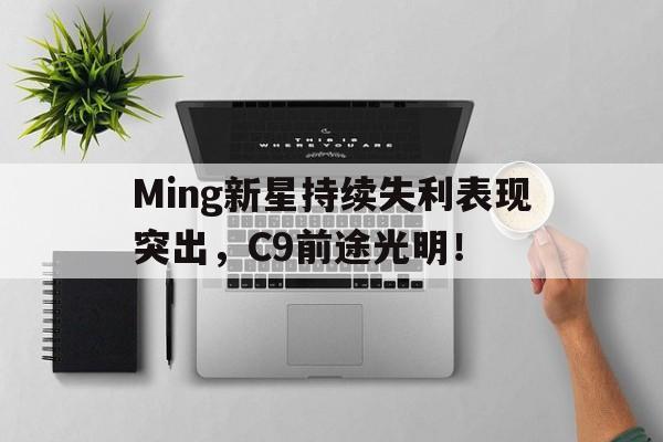九游官网网页版直接登录Ming新星持续失利表现突出，C9前途光明！的简单介绍