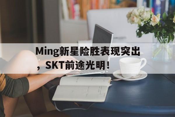 九游账号登录入口网页版Ming新星险胜表现突出，SKT前途光明！(平安智慧星少儿保险详细介绍)